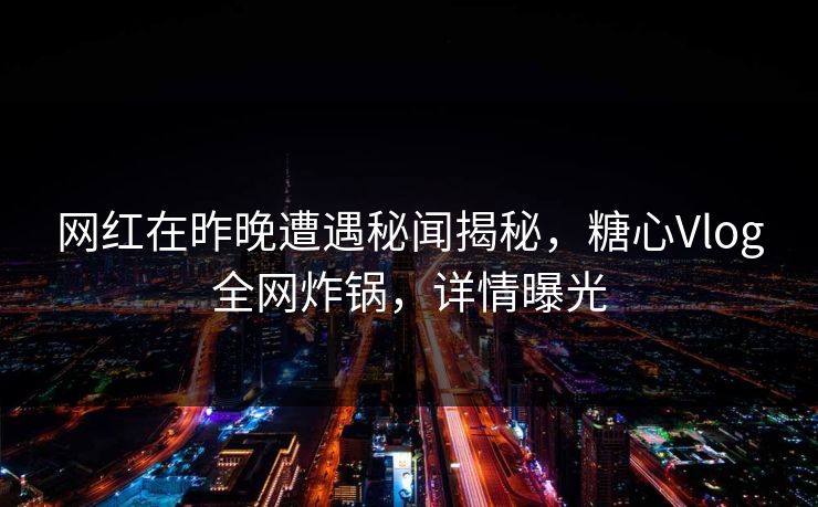 网红在昨晚遭遇秘闻揭秘，糖心Vlog全网炸锅，详情曝光
