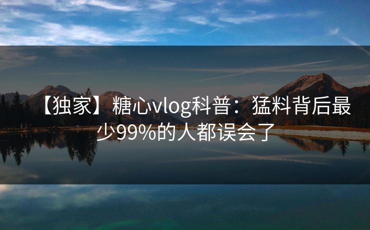 【独家】糖心vlog科普：猛料背后最少99%的人都误会了
