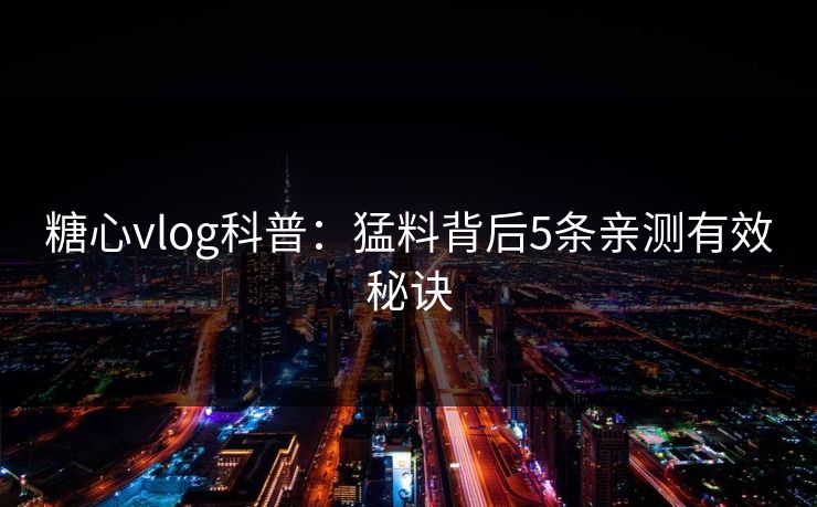 糖心vlog科普：猛料背后5条亲测有效秘诀