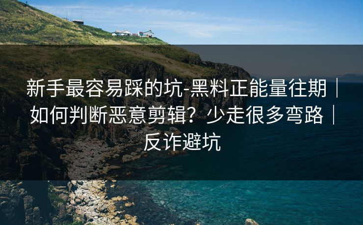 新手最容易踩的坑-黑料正能量往期｜如何判断恶意剪辑？少走很多弯路｜反诈避坑