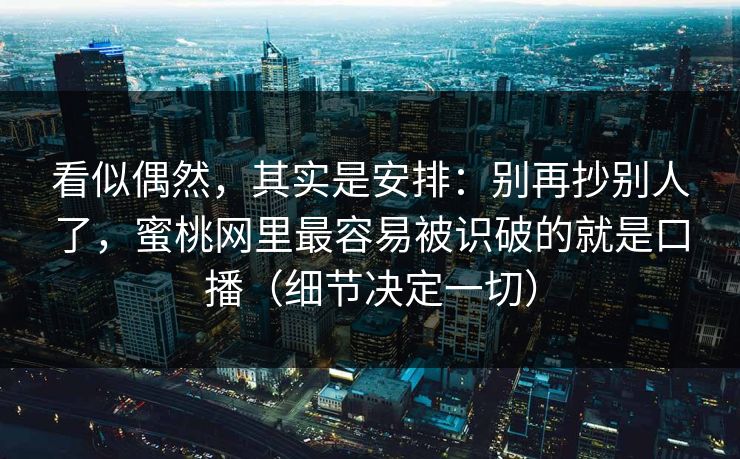 看似偶然，其实是安排：别再抄别人了，蜜桃网里最容易被识破的就是口播（细节决定一切）