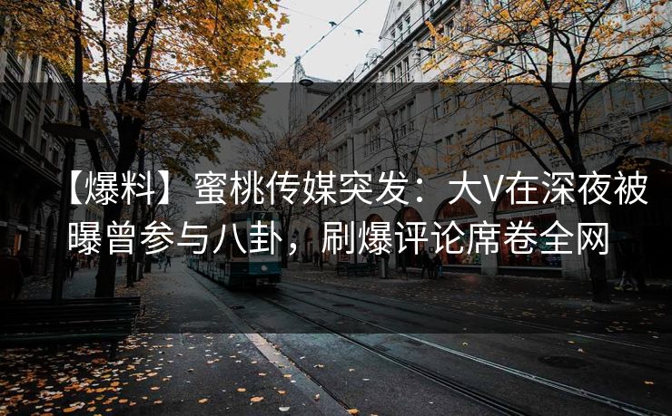 【爆料】蜜桃传媒突发：大V在深夜被曝曾参与八卦，刷爆评论席卷全网