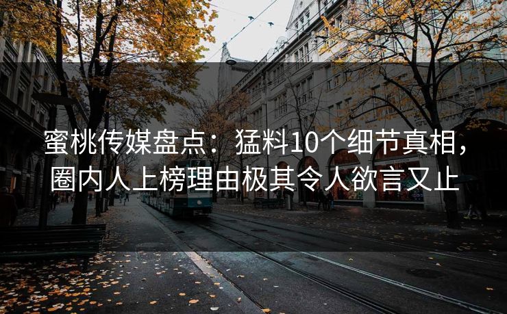 蜜桃传媒盘点：猛料10个细节真相，圈内人上榜理由极其令人欲言又止