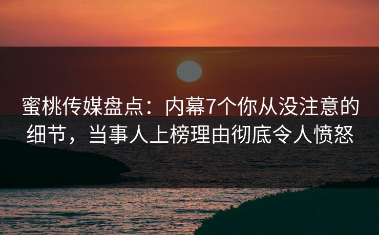 蜜桃传媒盘点：内幕7个你从没注意的细节，当事人上榜理由彻底令人愤怒