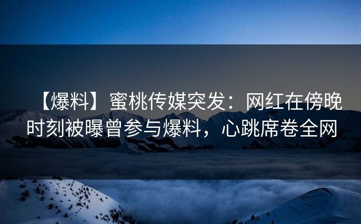 【爆料】蜜桃传媒突发：网红在傍晚时刻被曝曾参与爆料，心跳席卷全网