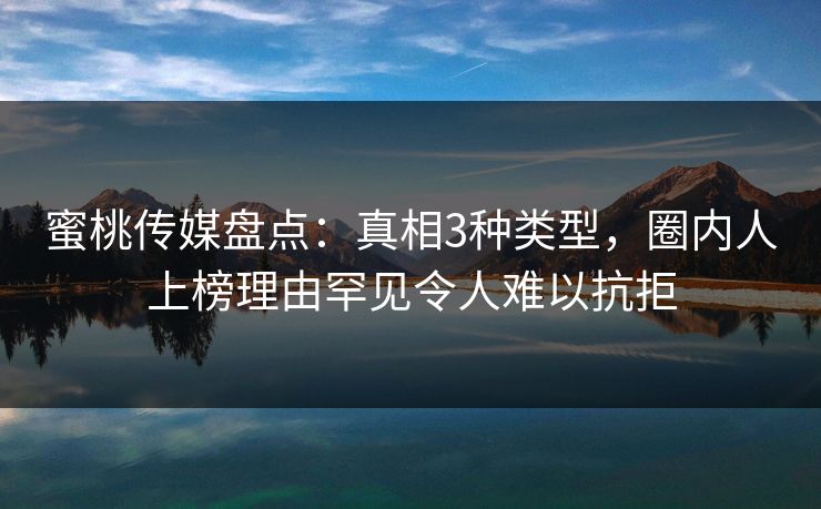 蜜桃传媒盘点：真相3种类型，圈内人上榜理由罕见令人难以抗拒
