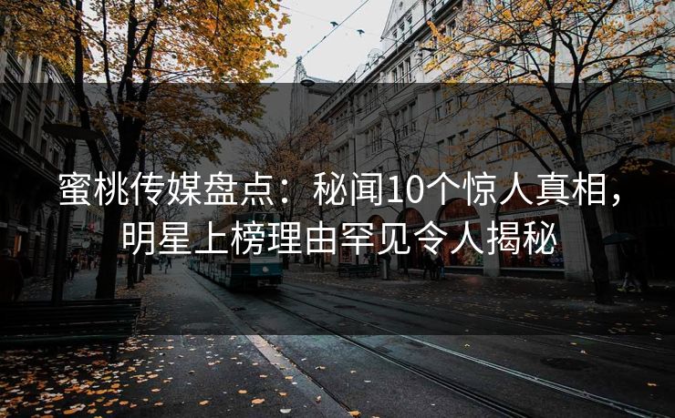 蜜桃传媒盘点：秘闻10个惊人真相，明星上榜理由罕见令人揭秘