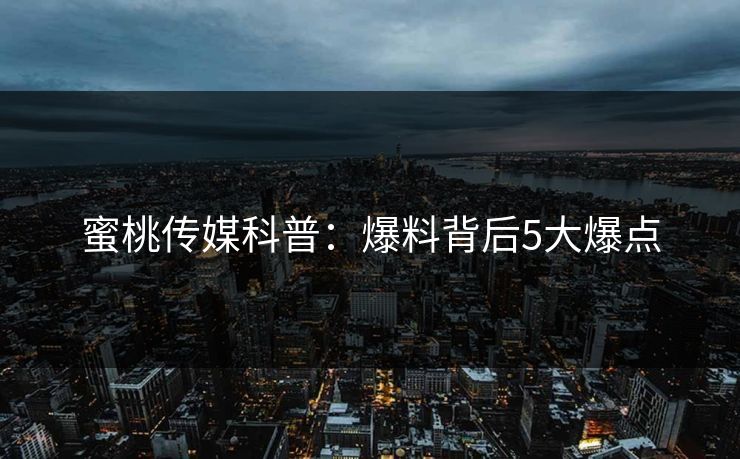 蜜桃传媒科普：爆料背后5大爆点