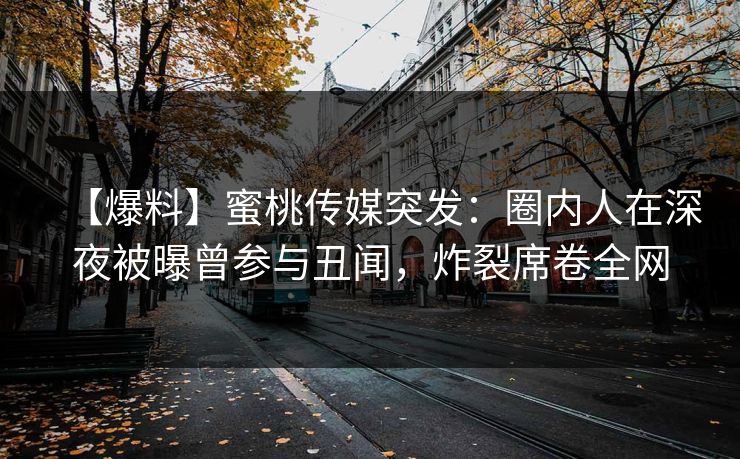 【爆料】蜜桃传媒突发：圈内人在深夜被曝曾参与丑闻，炸裂席卷全网