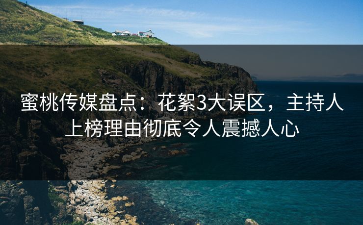 蜜桃传媒盘点：花絮3大误区，主持人上榜理由彻底令人震撼人心