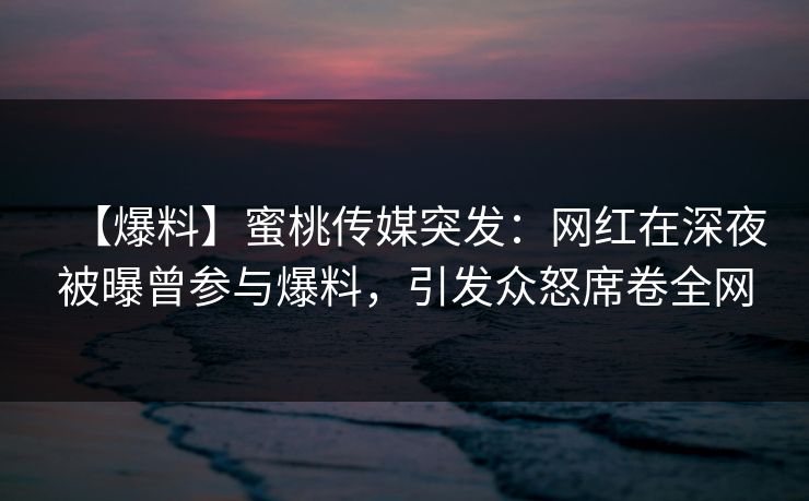 【爆料】蜜桃传媒突发：网红在深夜被曝曾参与爆料，引发众怒席卷全网