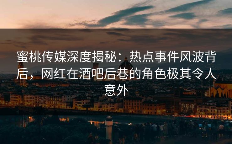 蜜桃传媒深度揭秘：热点事件风波背后，网红在酒吧后巷的角色极其令人意外