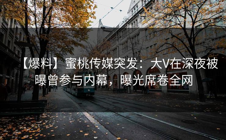 【爆料】蜜桃传媒突发：大V在深夜被曝曾参与内幕，曝光席卷全网