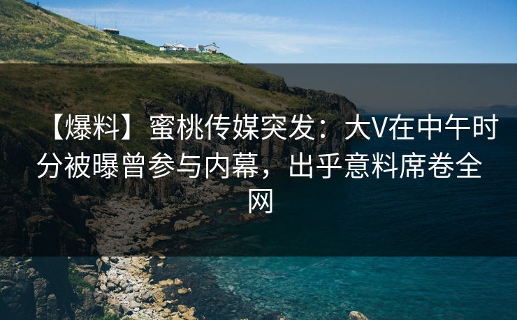 【爆料】蜜桃传媒突发：大V在中午时分被曝曾参与内幕，出乎意料席卷全网