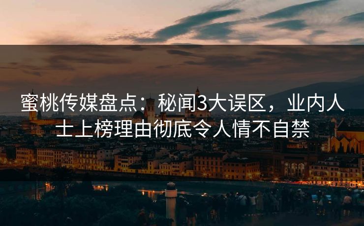 蜜桃传媒盘点：秘闻3大误区，业内人士上榜理由彻底令人情不自禁