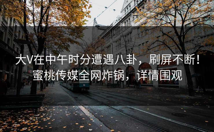 大V在中午时分遭遇八卦，刷屏不断！蜜桃传媒全网炸锅，详情围观