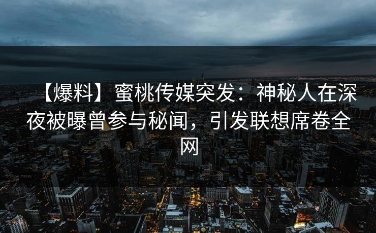 【爆料】蜜桃传媒突发：神秘人在深夜被曝曾参与秘闻，引发联想席卷全网