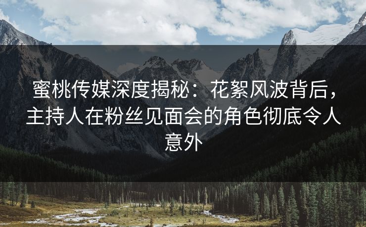 蜜桃传媒深度揭秘：花絮风波背后，主持人在粉丝见面会的角色彻底令人意外