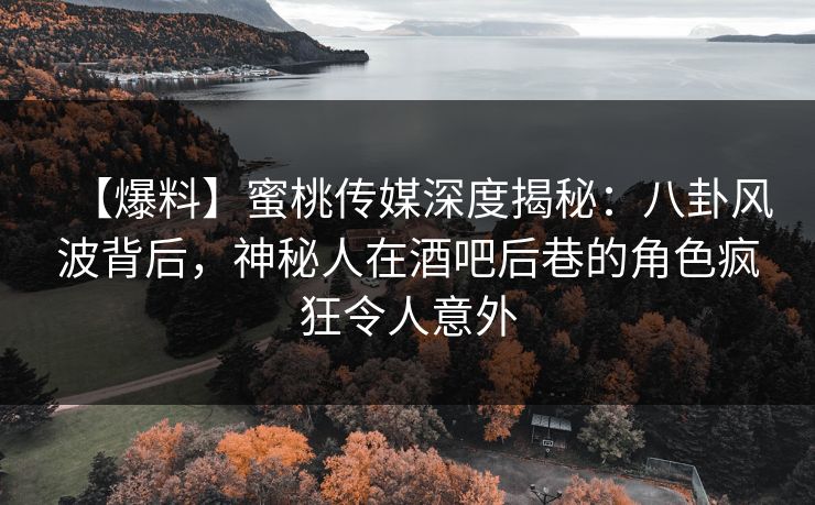 【爆料】蜜桃传媒深度揭秘：八卦风波背后，神秘人在酒吧后巷的角色疯狂令人意外
