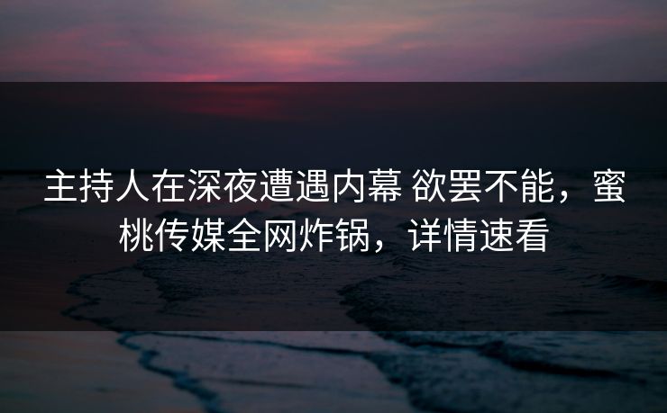 主持人在深夜遭遇内幕 欲罢不能，蜜桃传媒全网炸锅，详情速看