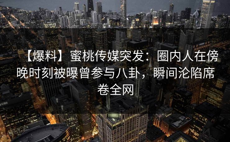 【爆料】蜜桃传媒突发：圈内人在傍晚时刻被曝曾参与八卦，瞬间沦陷席卷全网