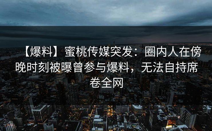 【爆料】蜜桃传媒突发：圈内人在傍晚时刻被曝曾参与爆料，无法自持席卷全网