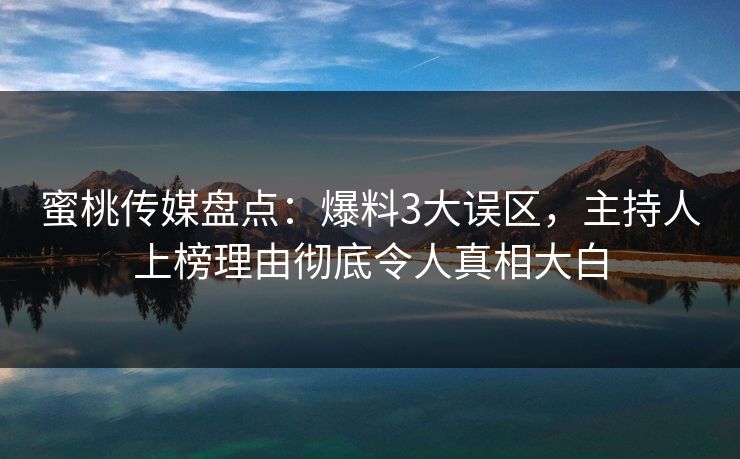 蜜桃传媒盘点：爆料3大误区，主持人上榜理由彻底令人真相大白