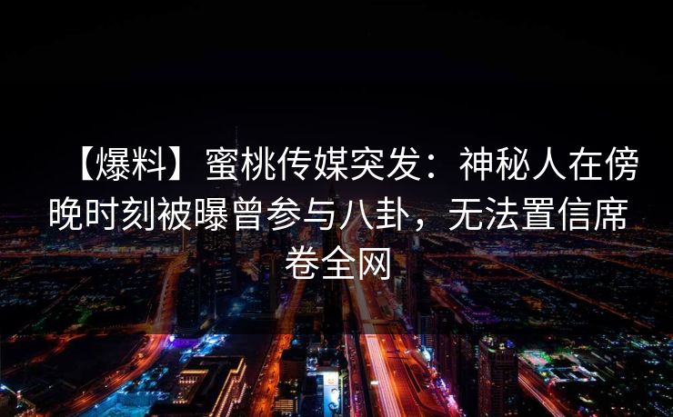 【爆料】蜜桃传媒突发：神秘人在傍晚时刻被曝曾参与八卦，无法置信席卷全网