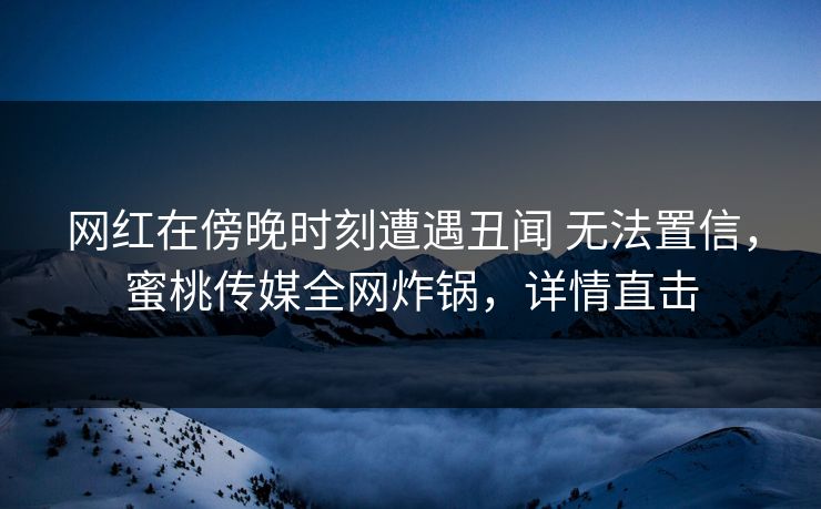 网红在傍晚时刻遭遇丑闻 无法置信，蜜桃传媒全网炸锅，详情直击