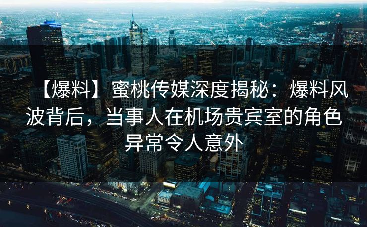 【爆料】蜜桃传媒深度揭秘：爆料风波背后，当事人在机场贵宾室的角色异常令人意外