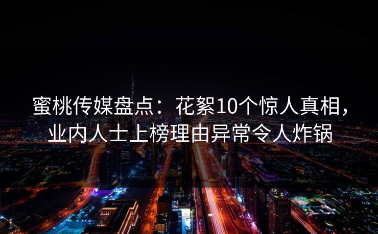 蜜桃传媒盘点：花絮10个惊人真相，业内人士上榜理由异常令人炸锅
