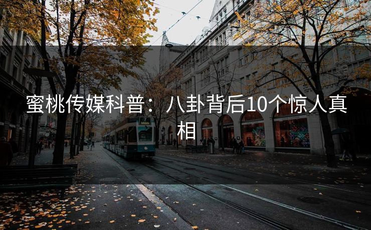 蜜桃传媒科普：八卦背后10个惊人真相