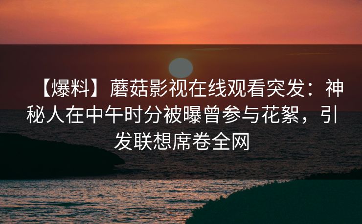 【爆料】蘑菇影视在线观看突发：神秘人在中午时分被曝曾参与花絮，引发联想席卷全网