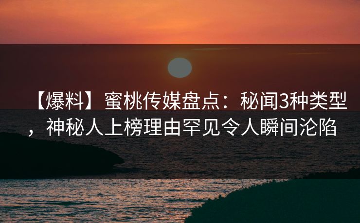 【爆料】蜜桃传媒盘点：秘闻3种类型，神秘人上榜理由罕见令人瞬间沦陷