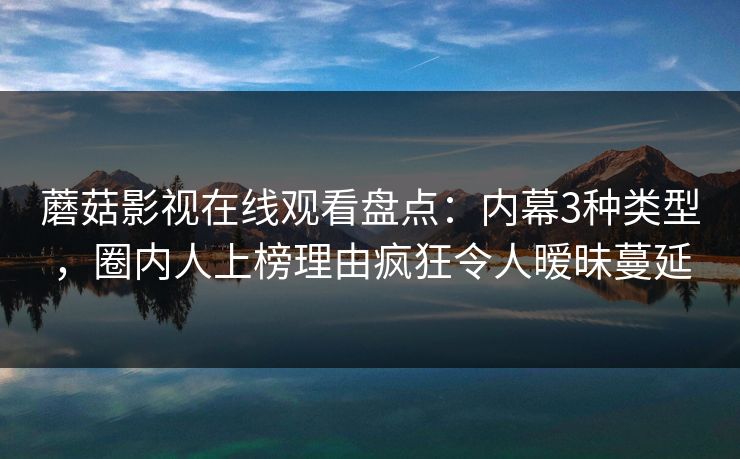 蘑菇影视在线观看盘点：内幕3种类型，圈内人上榜理由疯狂令人暧昧蔓延