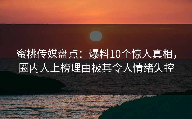 蜜桃传媒盘点：爆料10个惊人真相，圈内人上榜理由极其令人情绪失控