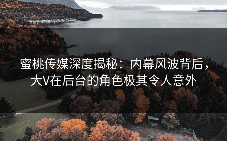 蜜桃传媒深度揭秘：内幕风波背后，大V在后台的角色极其令人意外