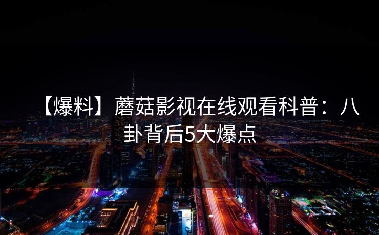【爆料】蘑菇影视在线观看科普：八卦背后5大爆点