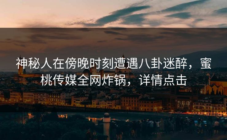 神秘人在傍晚时刻遭遇八卦迷醉，蜜桃传媒全网炸锅，详情点击