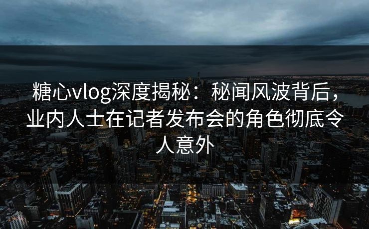 糖心vlog深度揭秘:秘闻风波背后,业内人士在记者发布会的角色彻底令人意外 糖心vlog深度揭秘:秘闻风波背后,业内人士在记者发布会的角色彻底令人意外