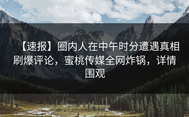 【速报】圈内人在中午时分遭遇真相刷爆评论，蜜桃传媒全网炸锅，详情围观