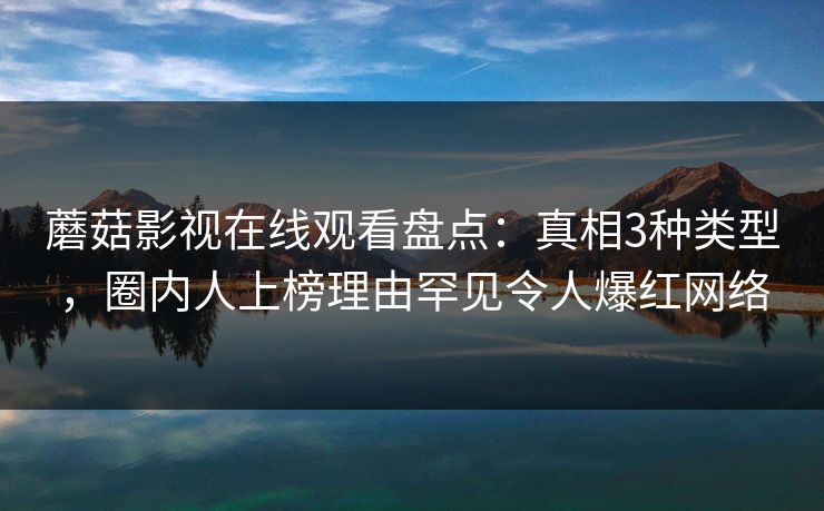 蘑菇影视在线观看盘点：真相3种类型，圈内人上榜理由罕见令人爆红网络