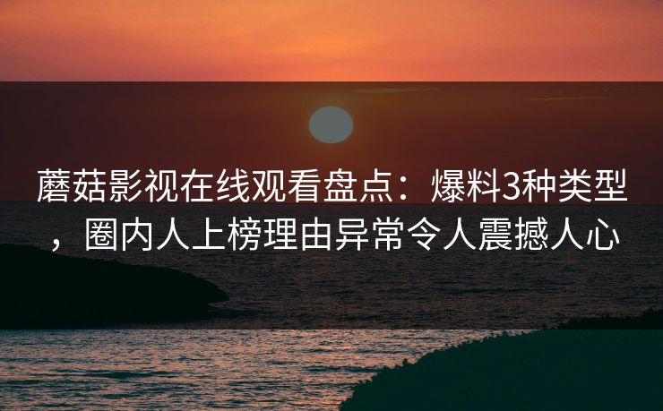 蘑菇影视在线观看盘点：爆料3种类型，圈内人上榜理由异常令人震撼人心