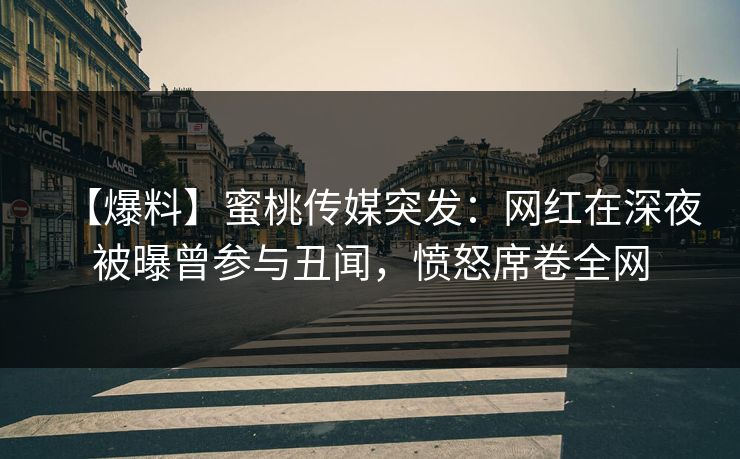 【爆料】蜜桃传媒突发：网红在深夜被曝曾参与丑闻，愤怒席卷全网