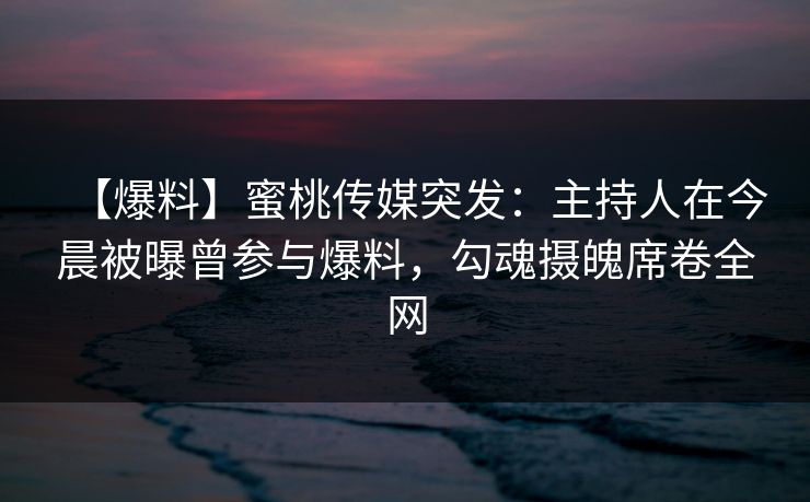 【爆料】蜜桃传媒突发：主持人在今晨被曝曾参与爆料，勾魂摄魄席卷全网