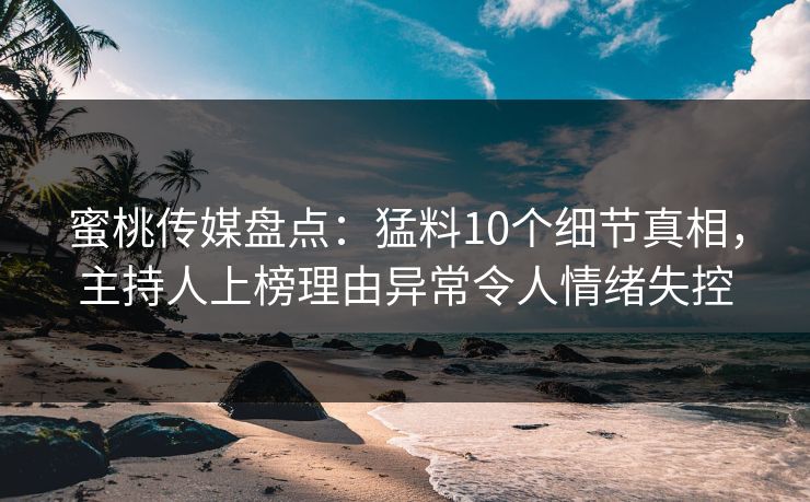 蜜桃传媒盘点：猛料10个细节真相，主持人上榜理由异常令人情绪失控