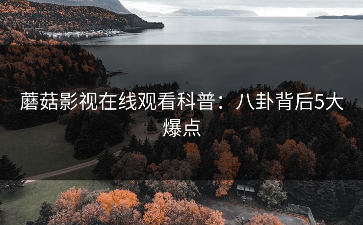 蘑菇影视在线观看科普：八卦背后5大爆点