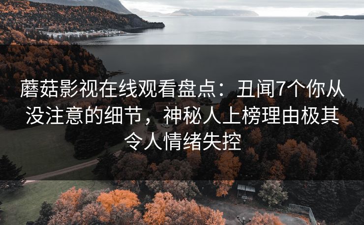 蘑菇影视在线观看盘点：丑闻7个你从没注意的细节，神秘人上榜理由极其令人情绪失控