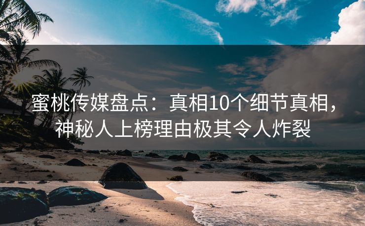 蜜桃传媒盘点：真相10个细节真相，神秘人上榜理由极其令人炸裂
