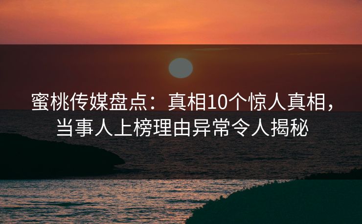 蜜桃传媒盘点：真相10个惊人真相，当事人上榜理由异常令人揭秘